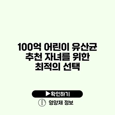 100억 어린이 유산균 추천 자녀를 위한 최적의 선택