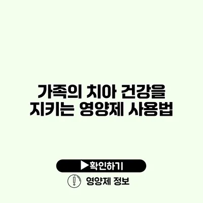 가족의 치아 건강을 지키는 영양제 사용법