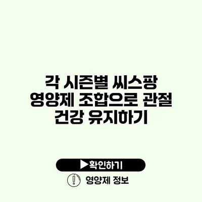 각 시즌별 씨스팡 영양제 조합으로 관절 건강 유지하기