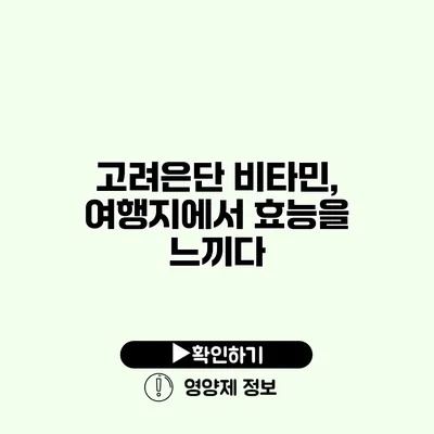 고려은단 비타민, 여행지에서 효능을 느끼다