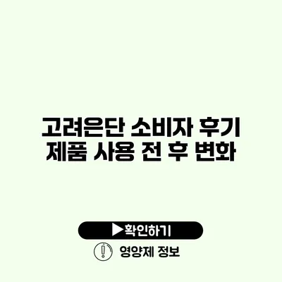 고려은단 소비자 후기 제품 사용 전 후 변화