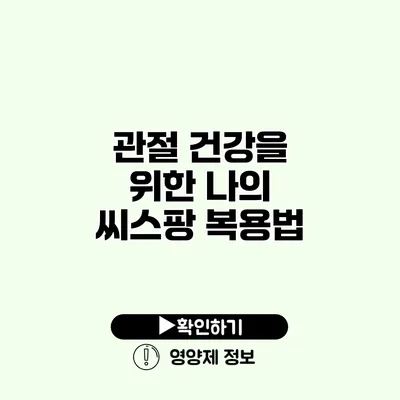 관절 건강을 위한 나의 씨스팡 복용법