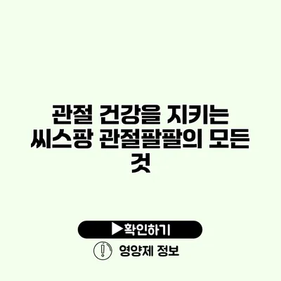 관절 건강을 지키는 씨스팡 관절팔팔의 모든 것