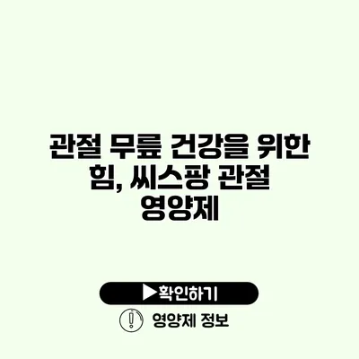 관절 무릎 건강을 위한 힘, 씨스팡 관절 영양제