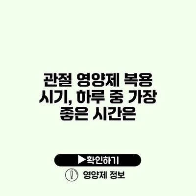 관절 영양제 복용 시기, 하루 중 가장 좋은 시간은?