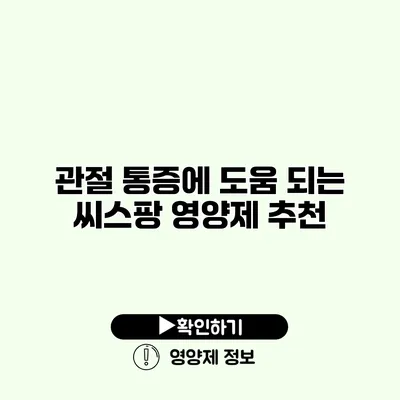 관절 통증에 도움 되는 씨스팡 영양제 추천