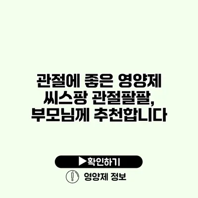 관절에 좋은 영양제 씨스팡 관절팔팔, 부모님께 추천합니다