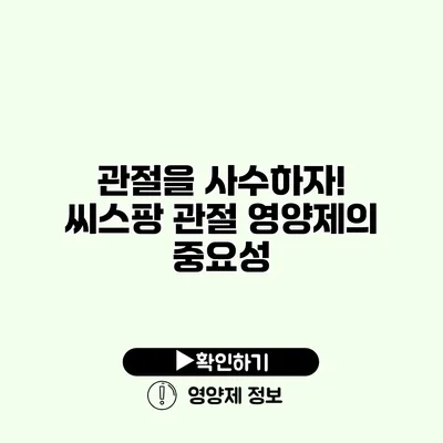 관절을 사수하자! 씨스팡 관절 영양제의 중요성