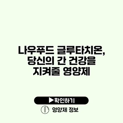 나우푸드 글루타치온, 당신의 간 건강을 지켜줄 영양제