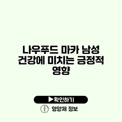 나우푸드 마카 남성 건강에 미치는 긍정적 영향