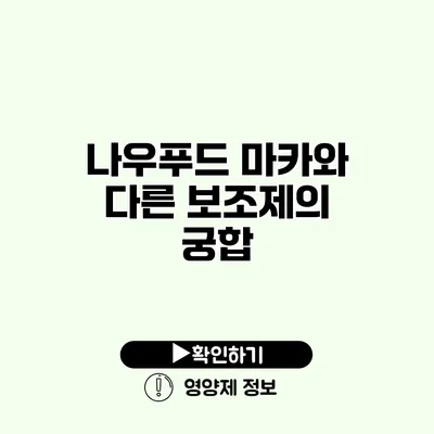 나우푸드 마카와 다른 보조제의 궁합