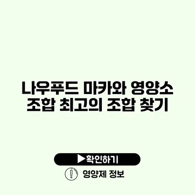 나우푸드 마카와 영양소 조합 최고의 조합 찾기