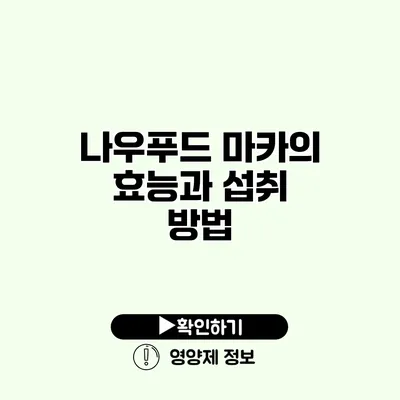 나우푸드 마카의 효능과 섭취 방법