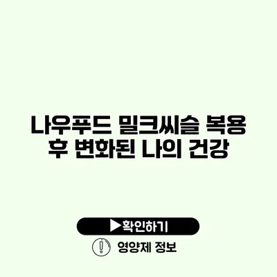 나우푸드 밀크씨슬 복용 후 변화된 나의 건강