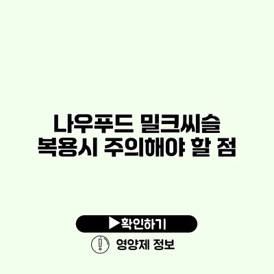 나우푸드 밀크씨슬 복용시 주의해야 할 점