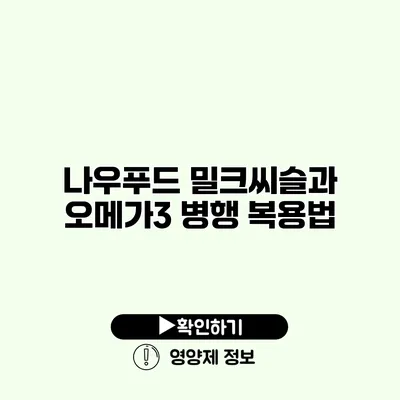 나우푸드 밀크씨슬과 오메가3 병행 복용법