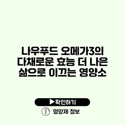 나우푸드 오메가3의 다채로운 효능 더 나은 삶으로 이끄는 영양소