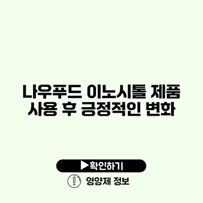 나우푸드 이노시톨 제품 사용 후 긍정적인 변화