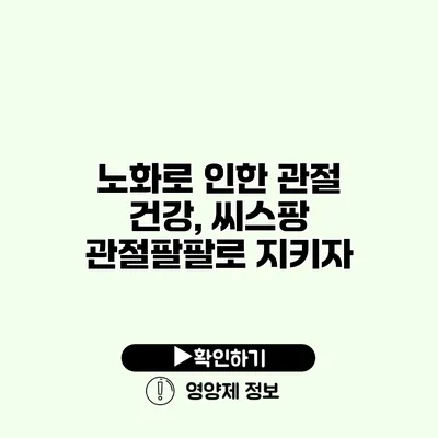 노화로 인한 관절 건강, 씨스팡 관절팔팔로 지키자