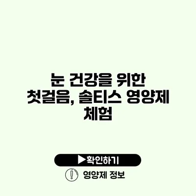 눈 건강을 위한 첫걸음, 솔티스 영양제 체험