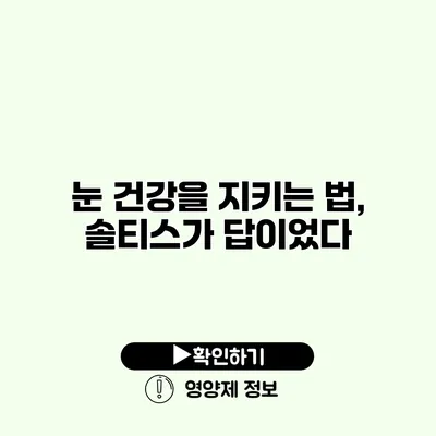 눈 건강을 지키는 법, 솔티스가 답이었다