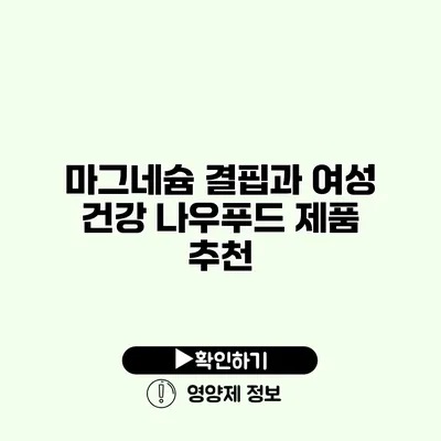 마그네슘 결핍과 여성 건강 나우푸드 제품 추천