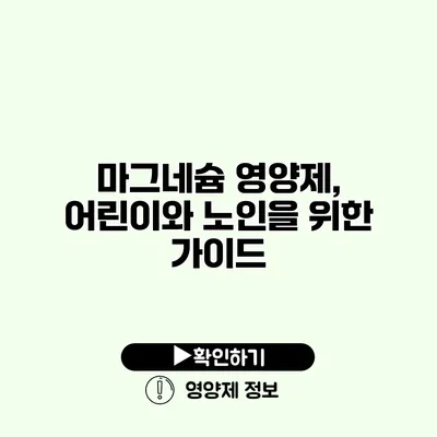 마그네슘 영양제, 어린이와 노인을 위한 가이드