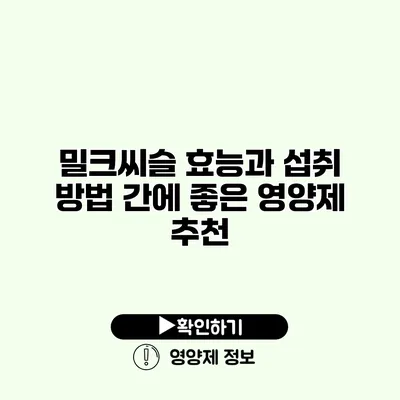 밀크씨슬 효능과 섭취 방법 간에 좋은 영양제 추천