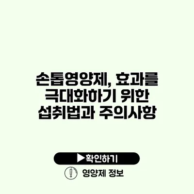 손톱영양제, 효과를 극대화하기 위한 섭취법과 주의사항