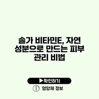 솔가 비타민E, 자연 성분으로 만드는 피부 관리 비법