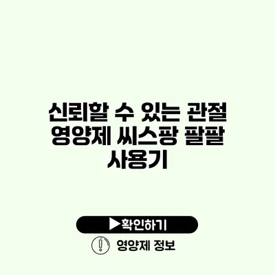 신뢰할 수 있는 관절 영양제 씨스팡 팔팔 사용기