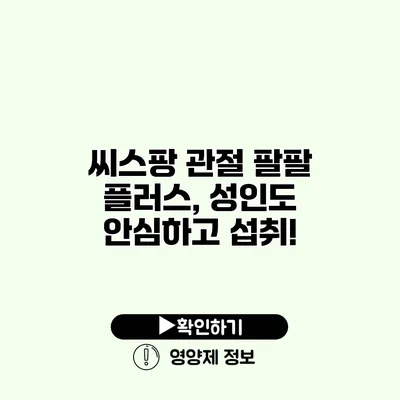 씨스팡 관절 팔팔 플러스, 성인도 안심하고 섭취!