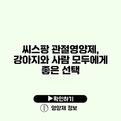 씨스팡 관절영양제, 강아지와 사람 모두에게 좋은 선택