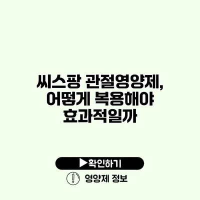 씨스팡 관절영양제, 어떻게 복용해야 효과적일까?