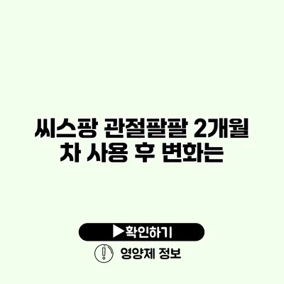 씨스팡 관절팔팔 2개월 차 사용 후 변화는?