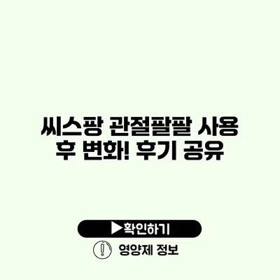 씨스팡 관절팔팔 사용 후 변화! 후기 공유