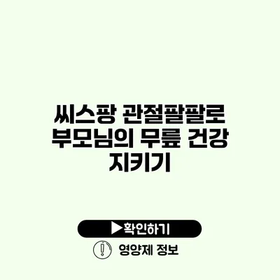 씨스팡 관절팔팔로 부모님의 무릎 건강 지키기