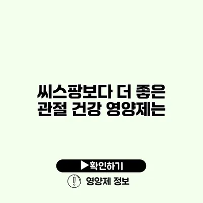 씨스팡보다 더 좋은 관절 건강 영양제는?