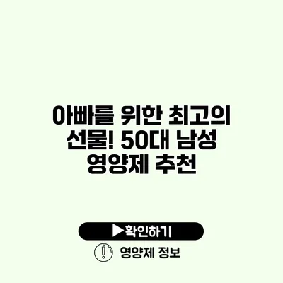 아빠를 위한 최고의 선물! 50대 남성 영양제 추천