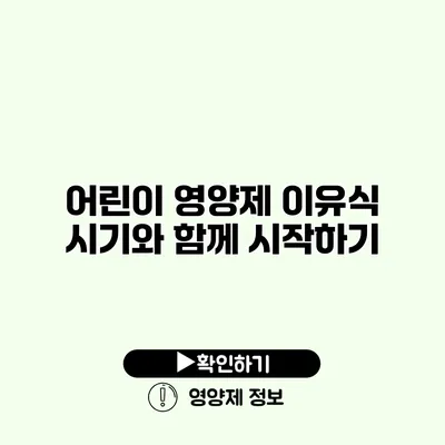 어린이 영양제 이유식 시기와 함께 시작하기