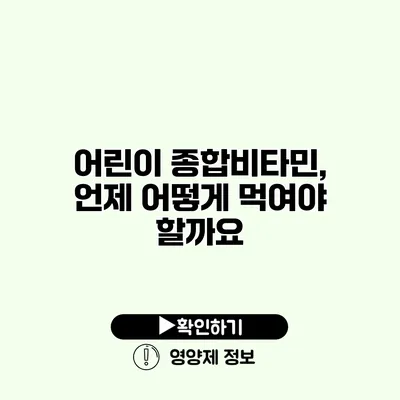 어린이 종합비타민, 언제 어떻게 먹여야 할까요?