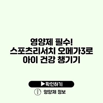 영양제 필수! 스포츠리서치 오메가3로 아이 건강 챙기기