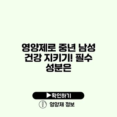 영양제로 중년 남성 건강 지키기! 필수 성분은?