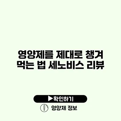 영양제를 제대로 챙겨 먹는 법 세노비스 리뷰