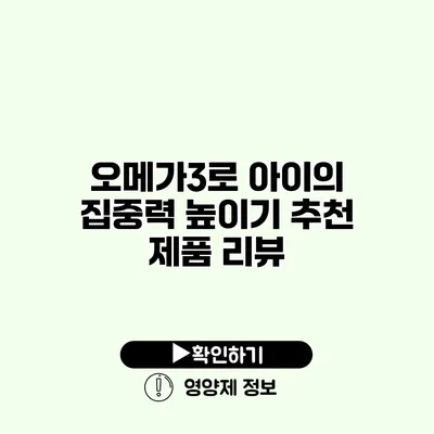 오메가3로 아이의 집중력 높이기 추천 제품 리뷰