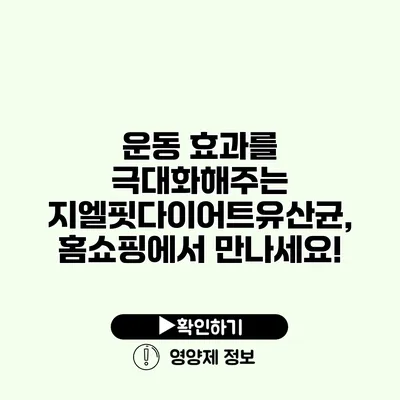 운동 효과를 극대화해주는 지엘핏다이어트유산균, 홈쇼핑에서 만나세요!