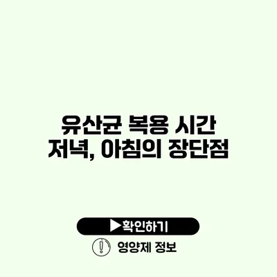 유산균 복용 시간 저녁, 아침의 장단점