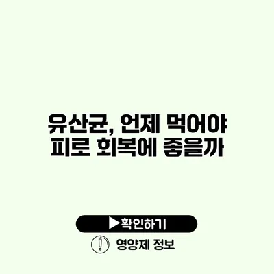 유산균, 언제 먹어야 피로 회복에 좋을까?