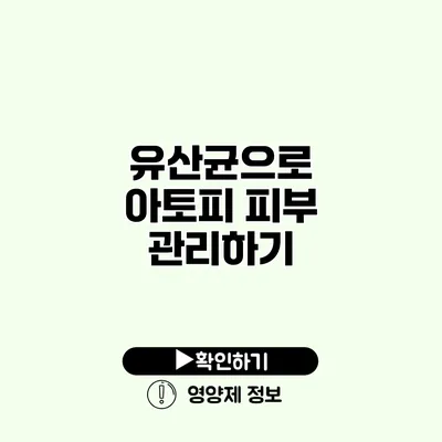 유산균으로 아토피 피부 관리하기