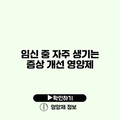 임신 중 자주 생기는 증상 개선 영양제